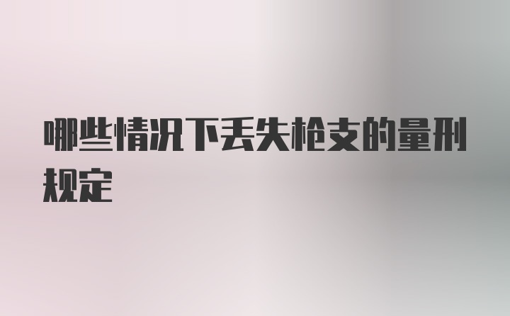 哪些情况下丢失枪支的量刑规定