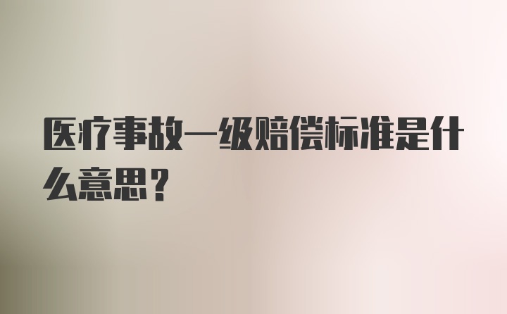 医疗事故一级赔偿标准是什么意思？