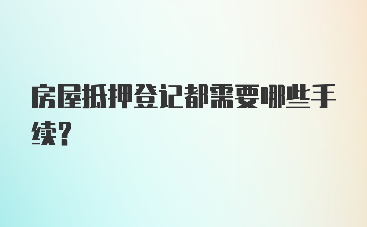 房屋抵押登记都需要哪些手续？