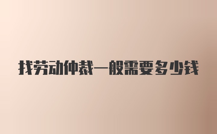 找劳动仲裁一般需要多少钱