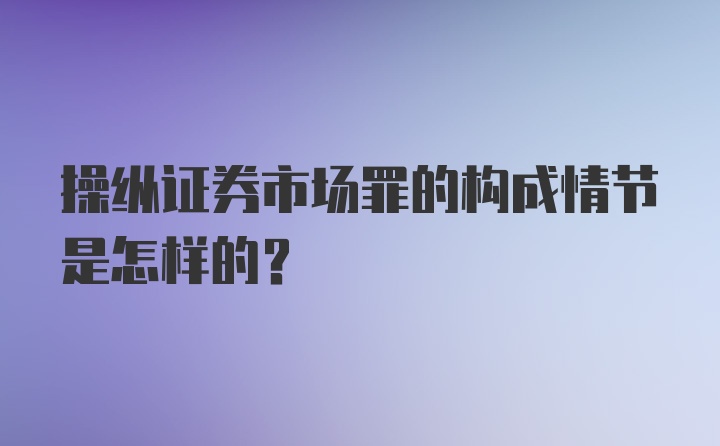 操纵证券市场罪的构成情节是怎样的？