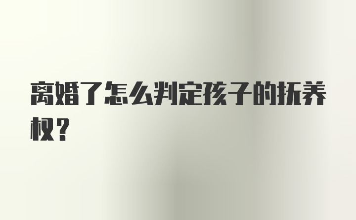 离婚了怎么判定孩子的抚养权？