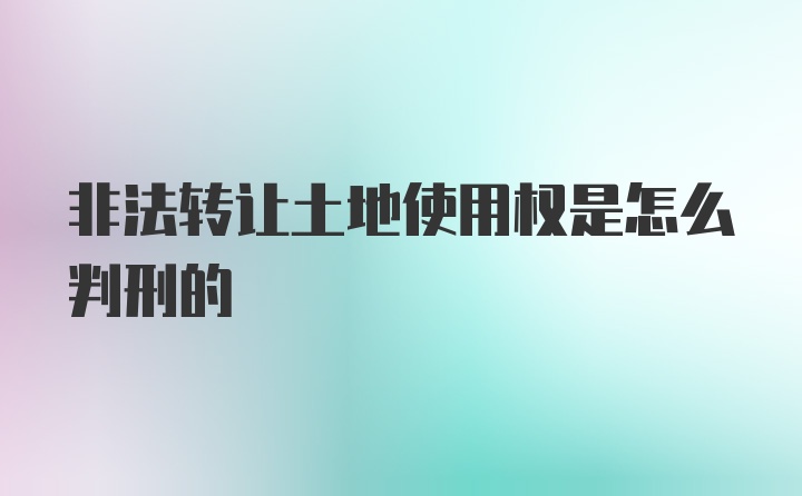 非法转让土地使用权是怎么判刑的