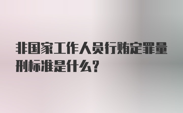 非国家工作人员行贿定罪量刑标准是什么？