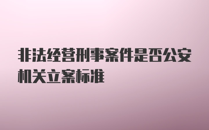 非法经营刑事案件是否公安机关立案标准