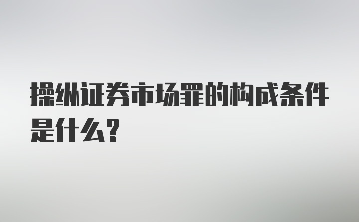 操纵证券市场罪的构成条件是什么？