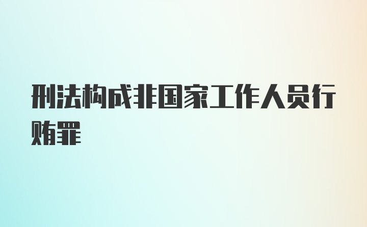 刑法构成非国家工作人员行贿罪