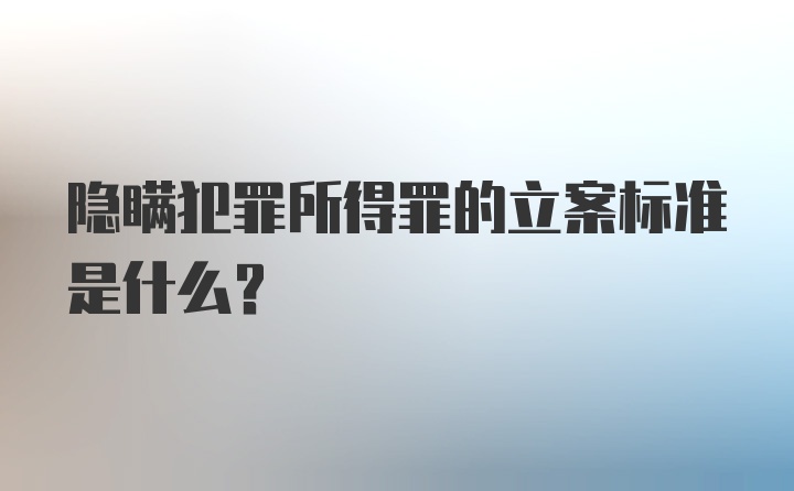 隐瞒犯罪所得罪的立案标准是什么？