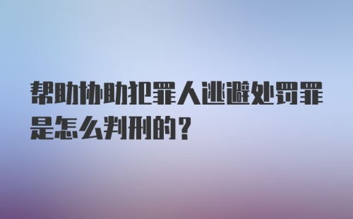 帮助协助犯罪人逃避处罚罪是怎么判刑的？