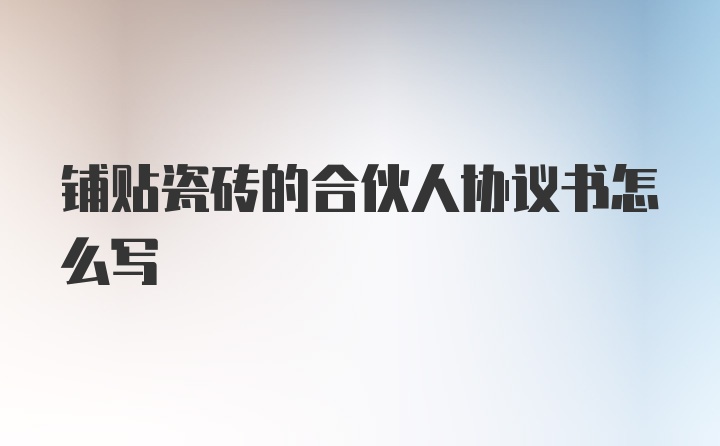 铺贴瓷砖的合伙人协议书怎么写