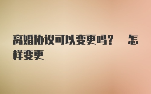 离婚协议可以变更吗? 怎样变更