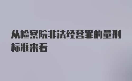 从检察院非法经营罪的量刑标准来看