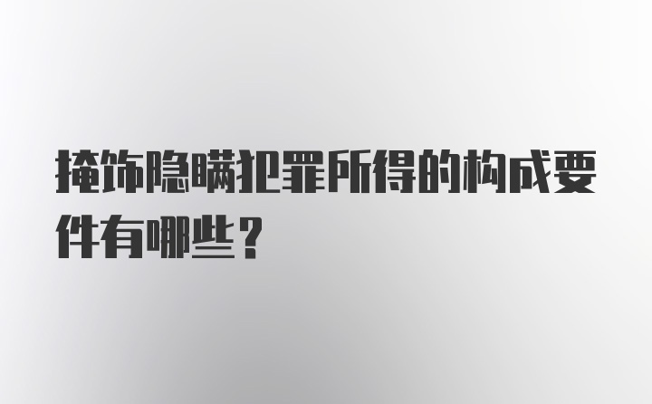 掩饰隐瞒犯罪所得的构成要件有哪些？