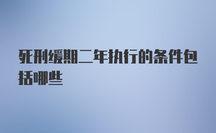 死刑缓期二年执行的条件包括哪些