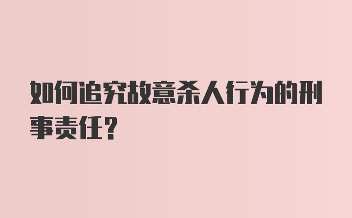 如何追究故意杀人行为的刑事责任？