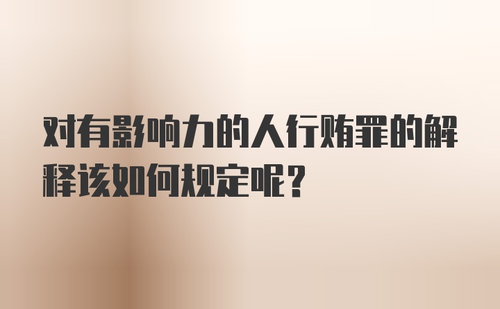 对有影响力的人行贿罪的解释该如何规定呢?