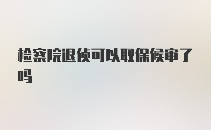 检察院退侦可以取保候审了吗