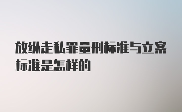 放纵走私罪量刑标准与立案标准是怎样的