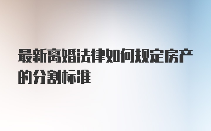 最新离婚法律如何规定房产的分割标准