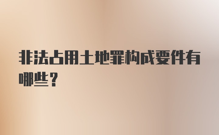 非法占用土地罪构成要件有哪些？