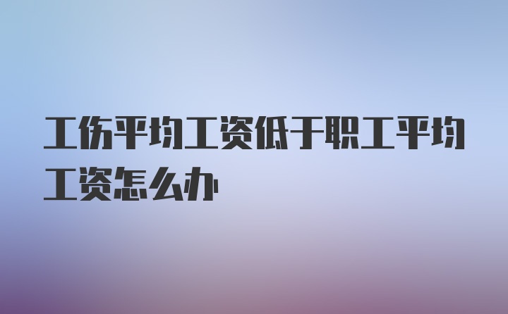 工伤平均工资低于职工平均工资怎么办