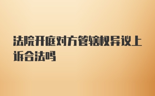 法院开庭对方管辖权异议上诉合法吗