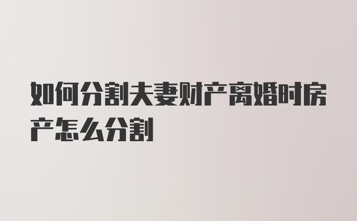 如何分割夫妻财产离婚时房产怎么分割