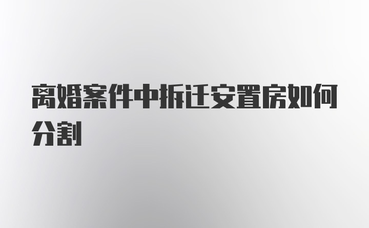 离婚案件中拆迁安置房如何分割