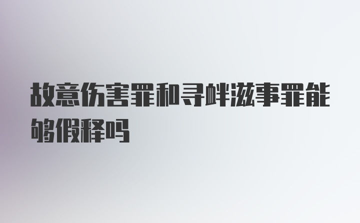 故意伤害罪和寻衅滋事罪能够假释吗