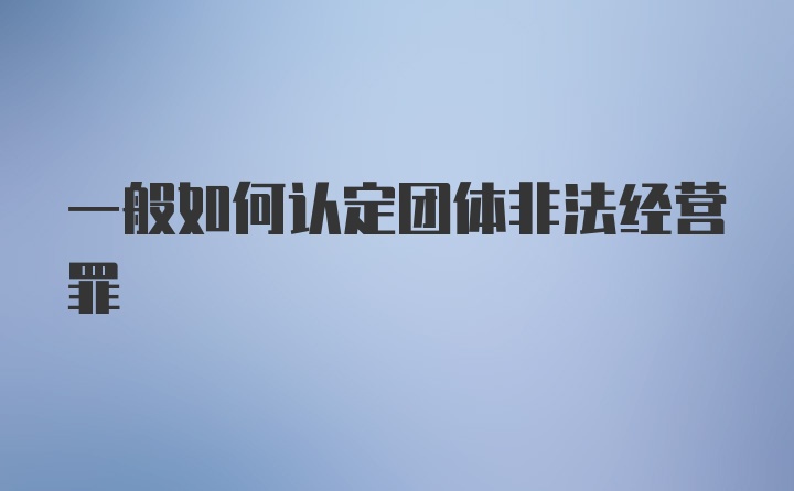 一般如何认定团体非法经营罪