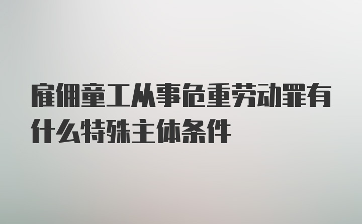 雇佣童工从事危重劳动罪有什么特殊主体条件