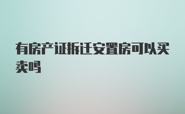有房产证拆迁安置房可以买卖吗