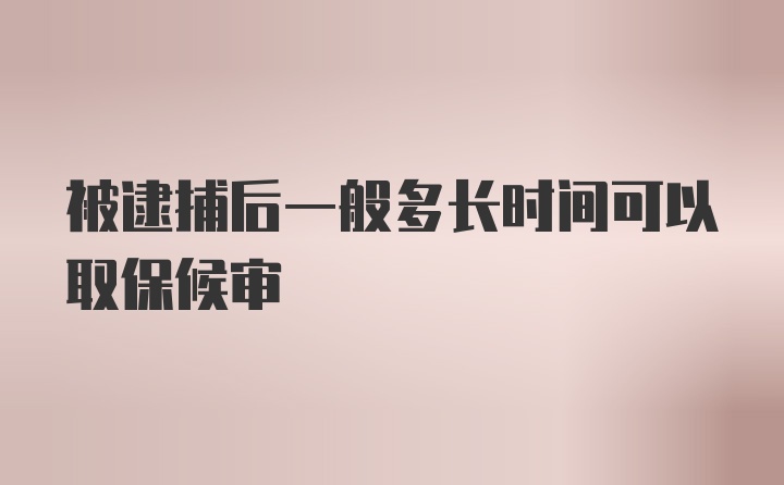 被逮捕后一般多长时间可以取保候审