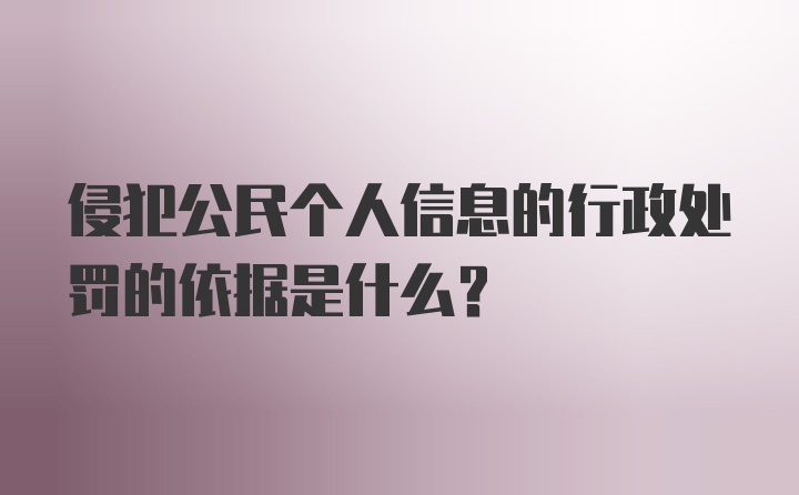 侵犯公民个人信息的行政处罚的依据是什么？