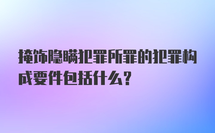 掩饰隐瞒犯罪所罪的犯罪构成要件包括什么？