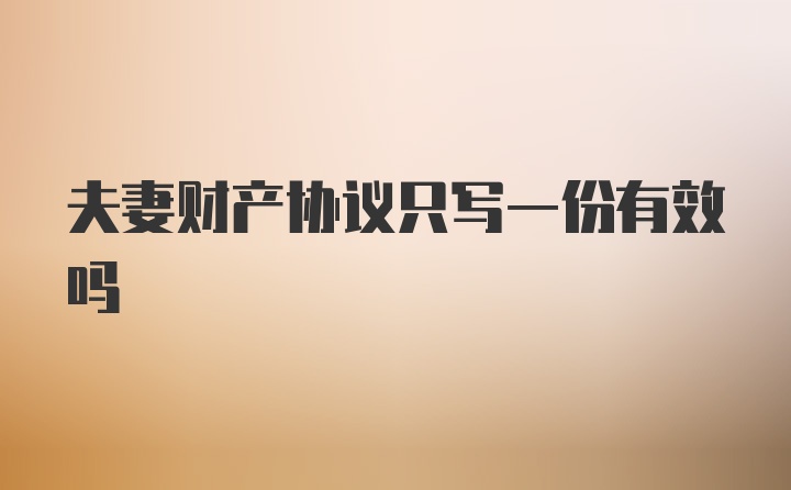 夫妻财产协议只写一份有效吗