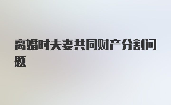 离婚时夫妻共同财产分割问题