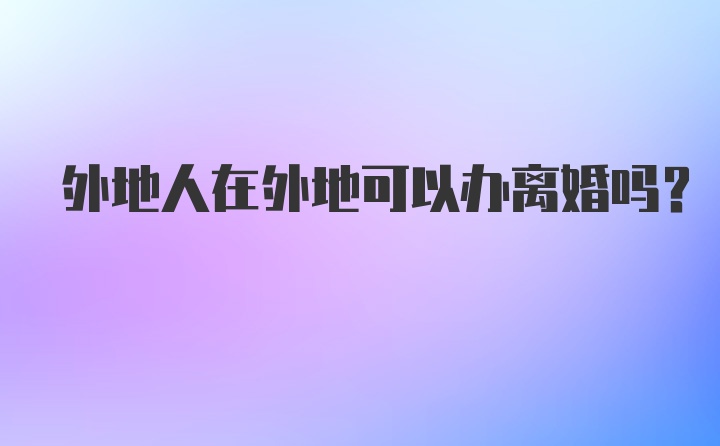 外地人在外地可以办离婚吗？