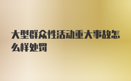 大型群众性活动重大事故怎么样处罚