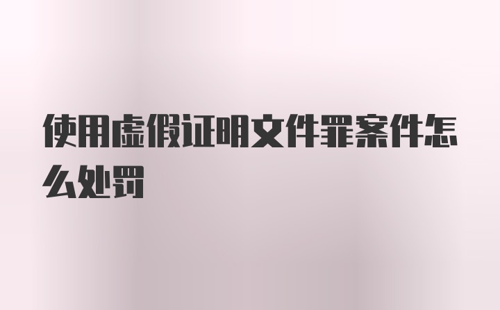 使用虚假证明文件罪案件怎么处罚