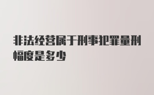 非法经营属于刑事犯罪量刑幅度是多少