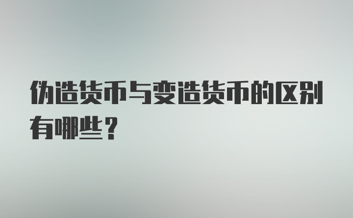 伪造货币与变造货币的区别有哪些？