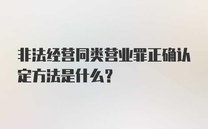 非法经营同类营业罪正确认定方法是什么？