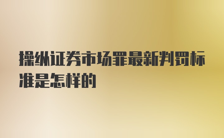 操纵证券市场罪最新判罚标准是怎样的