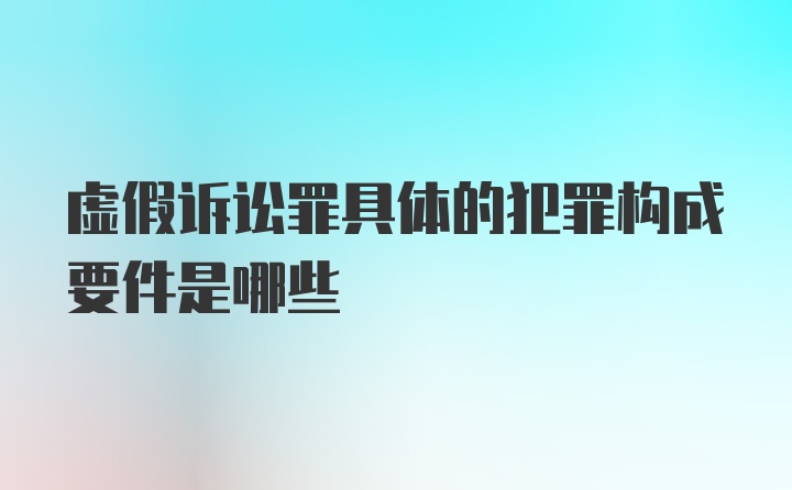 虚假诉讼罪具体的犯罪构成要件是哪些