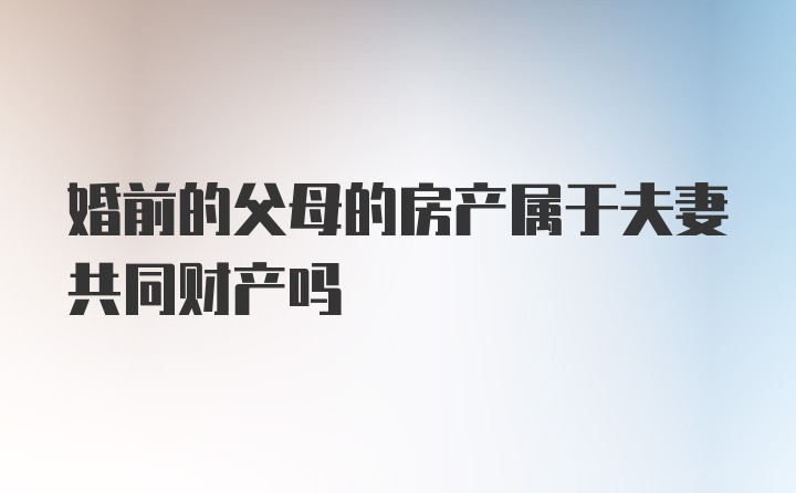 婚前的父母的房产属于夫妻共同财产吗