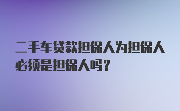 二手车贷款担保人为担保人必须是担保人吗？