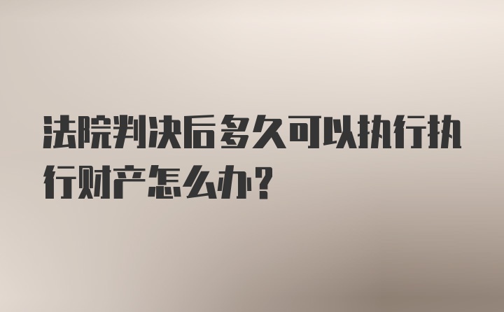 法院判决后多久可以执行执行财产怎么办？