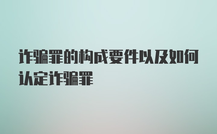 诈骗罪的构成要件以及如何认定诈骗罪