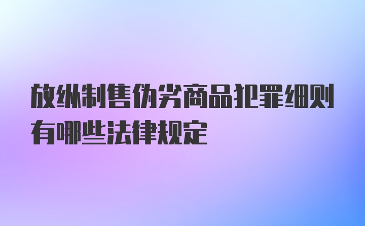 放纵制售伪劣商品犯罪细则有哪些法律规定